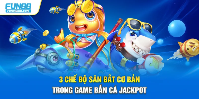 3 chế độ săn bắt cơ bản trong game bắn cá Jackpot