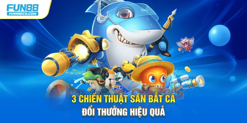3 chiến thuật săn bắt cá đổi thưởng hiệu quả