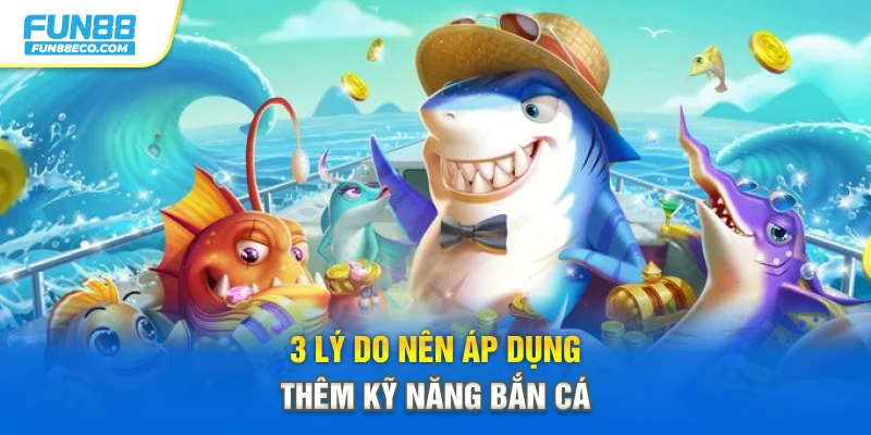 3 lý do nên áp dụng thêm kỹ năng bắn cá