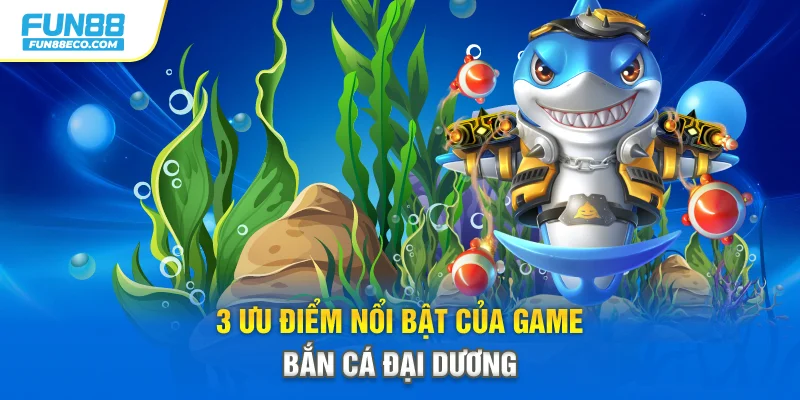 3 ưu điểm nổi bật của game bắn cá Đại Dương