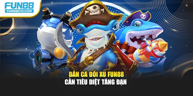 Bắn cá đổi xu Fun88 cần tiêu diệt tăng đạn