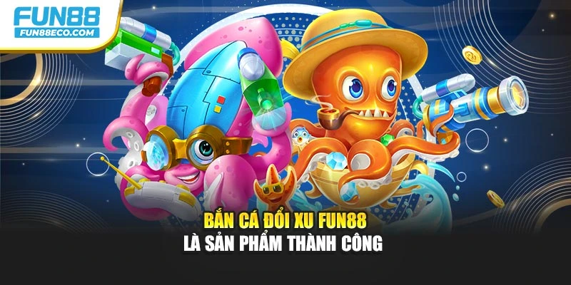 Bắn cá đổi xu Fun88 là sản phẩm thành công