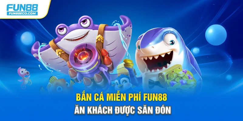 Bắn cá miễn phí Fun88 ăn khách được săn đón