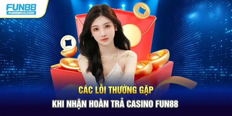 Các lỗi thường gặp khi nhận hoàn trả Casino Fun88
