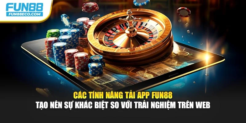 Các tính năng tải app Fun88 tạo nên sự khác biệt so với trải nghiệm trên web