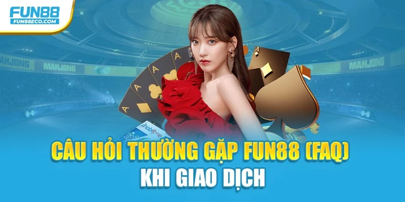 Câu hỏi thường gặp Fun88 (FAQ) khi giao dịch