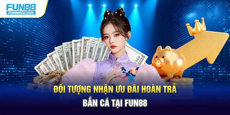 Đối tượng nhận ưu đãi hoàn trả Bắn cá tại Fun88