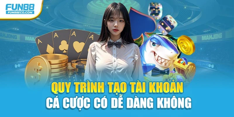 Quy trình tạo tài khoản cá cược có dễ dàng không